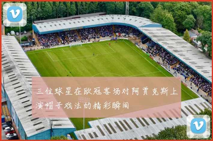 三位球星在欧冠客场对阿贾克斯上演帽子戏法的精彩瞬间