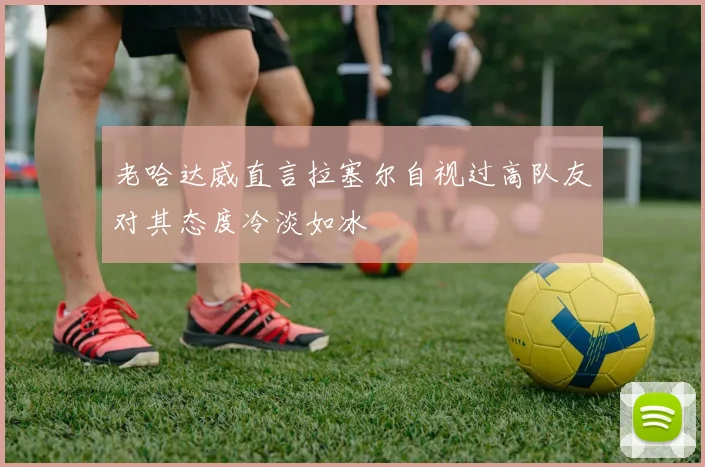 老哈达威直言拉塞尔自视过高队友对其态度冷淡如冰