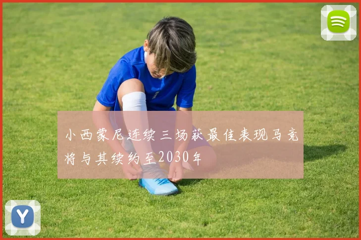 小西蒙尼连续三场获最佳表现马竞将与其续约至2030年