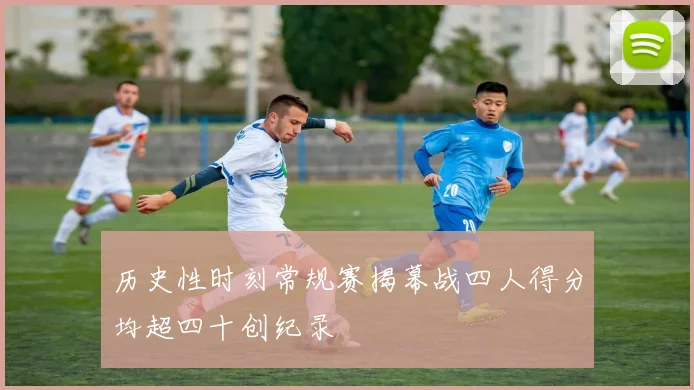 历史性时刻常规赛揭幕战四人得分均超四十创纪录