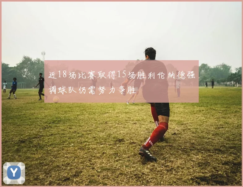 近18场比赛取得15场胜利伦纳德强调球队仍需努力争胜