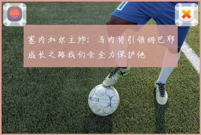 塞内加尔主帅：马内将引领姆巴耶成长之路我们会全力保护他