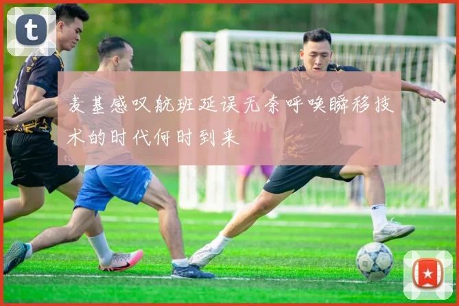 麦基感叹航班延误无奈呼唤瞬移技术的时代何时到来