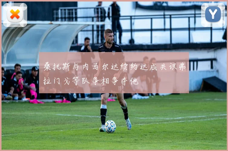 桑托斯与内马尔达续约达成共识弗拉门戈等队争相争夺他