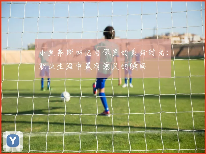 小里弗斯回忆与保罗的美好时光：职业生涯中最有意义的瞬间