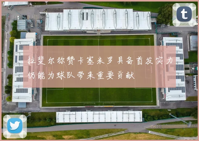 拉斐尔称赞卡塞米罗具备首发实力仍能为球队带来重要贡献