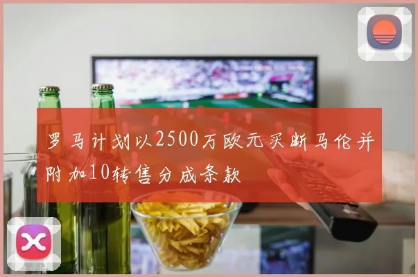 罗马计划以2500万欧元买断马伦并附加10转售分成条款
