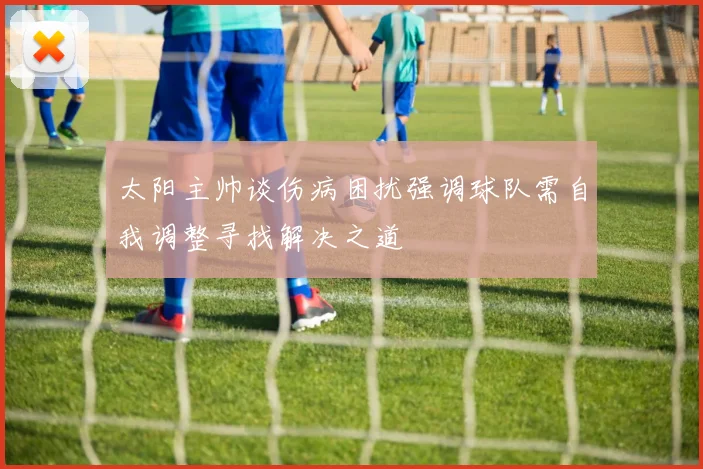 太阳主帅谈伤病困扰强调球队需自我调整寻找解决之道