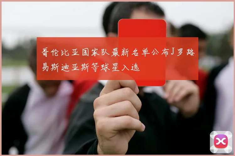 哥伦比亚国家队最新名单公布J罗路易斯迪亚斯等球星入选