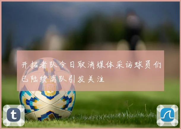 开拓者队今日取消媒体采访球员们已陆续离队引发关注