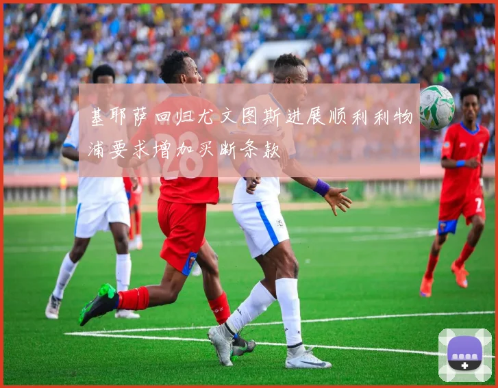 基耶萨回归尤文图斯进展顺利利物浦要求增加买断条款