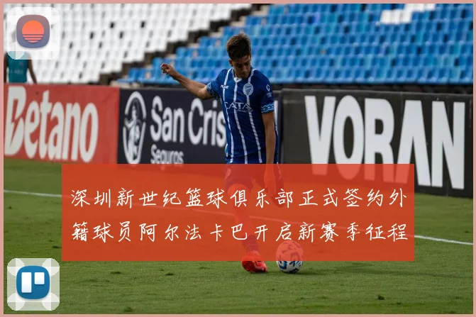 深圳新世纪篮球俱乐部正式签约外籍球员阿尔法卡巴开启新赛季征程