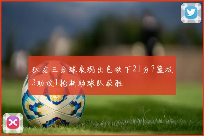 狄龙三分球表现出色砍下21分7篮板3助攻1抢断助球队获胜