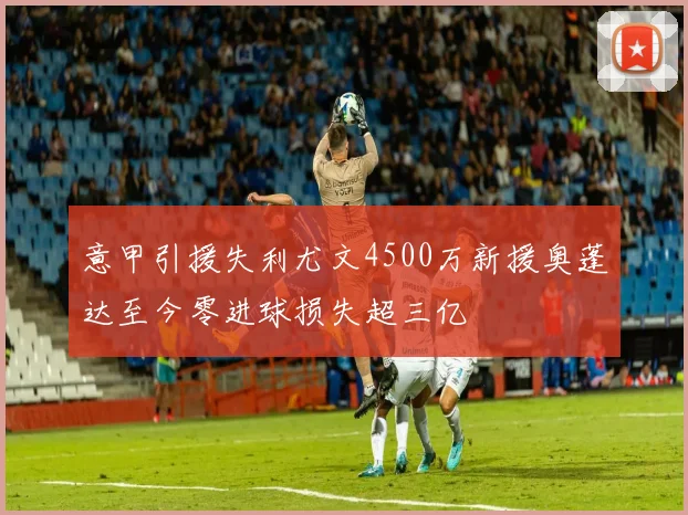 意甲引援失利尤文4500万新援奥蓬达至今零进球损失超三亿