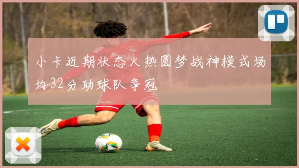 小卡近期状态火热圆梦战神模式场均32分助球队争冠