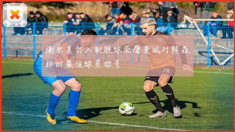 谢尔基打入制胜球荣膺曼城对阵森林的最佳球员称号