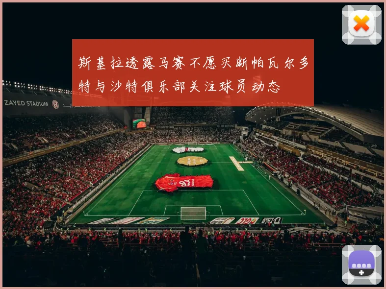 斯基拉透露马赛不愿买断帕瓦尔多特与沙特俱乐部关注球员动态