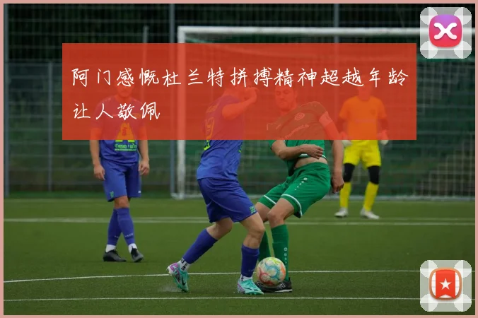 阿门感慨杜兰特拼搏精神超越年龄让人敬佩