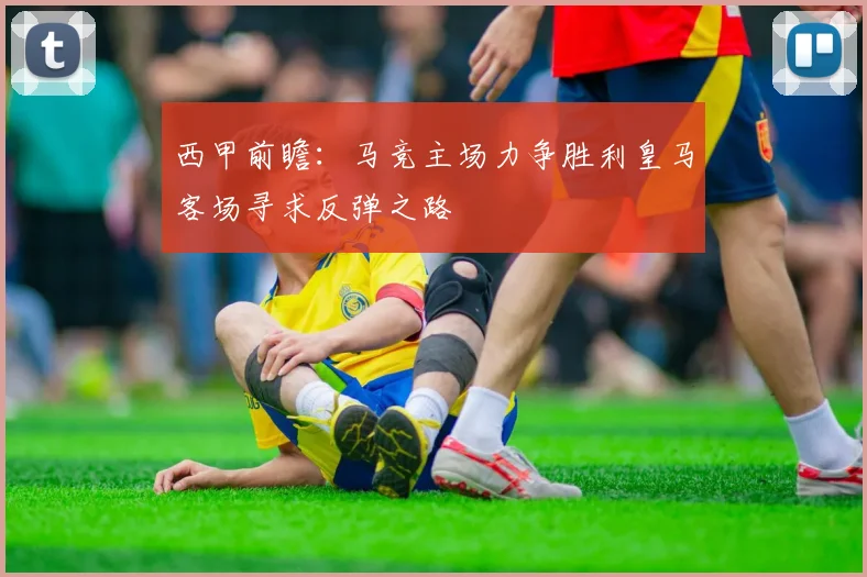 西甲前瞻：马竞主场力争胜利皇马客场寻求反弹之路