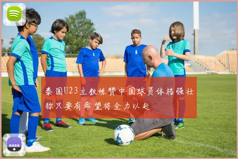 泰国U23主教练赞中国球员体格强壮称只要有希望将全力以赴