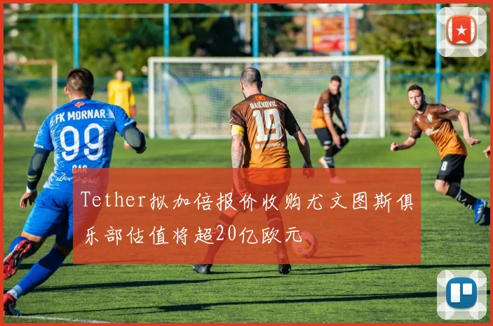 Tether拟加倍报价收购尤文图斯俱乐部估值将超20亿欧元