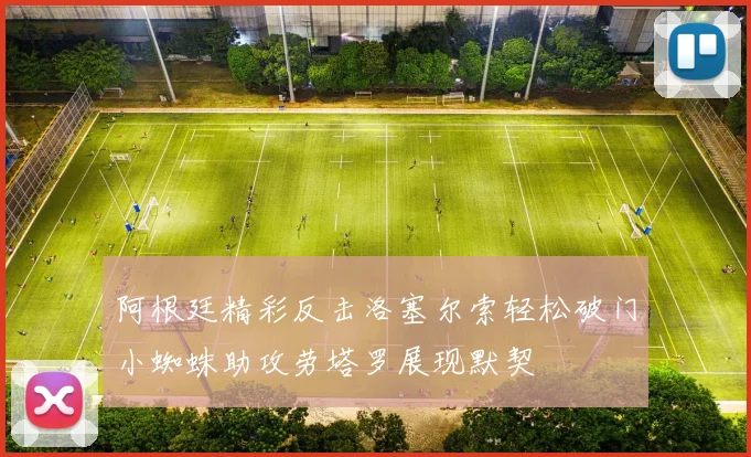 阿根廷精彩反击洛塞尔索轻松破门小蜘蛛助攻劳塔罗展现默契