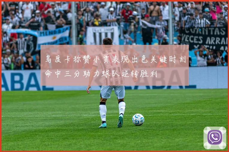 乌度卡称赞小贾表现出色关键时刻命中三分助力球队逆转胜利