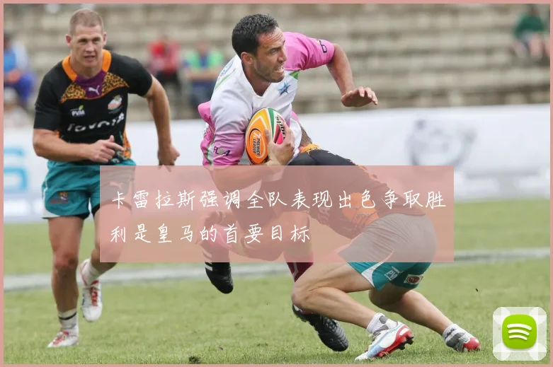 卡雷拉斯强调全队表现出色争取胜利是皇马的首要目标