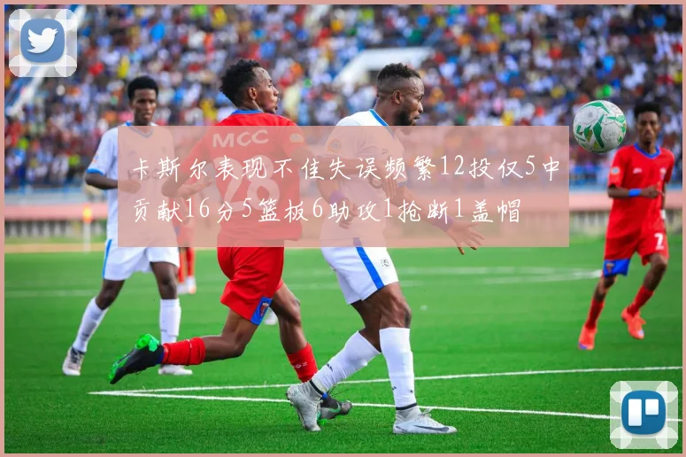 卡斯尔表现不佳失误频繁12投仅5中贡献16分5篮板6助攻1抢断1盖帽