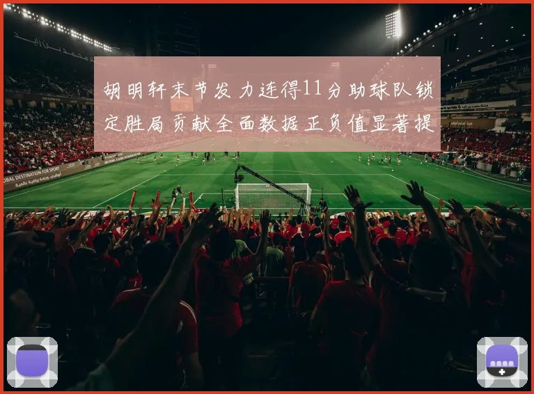 胡明轩末节发力连得11分助球队锁定胜局贡献全面数据正负值显著提升