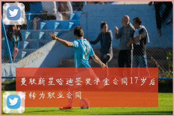 曼联新星哈迪签奖学金合同17岁后将转为职业合同