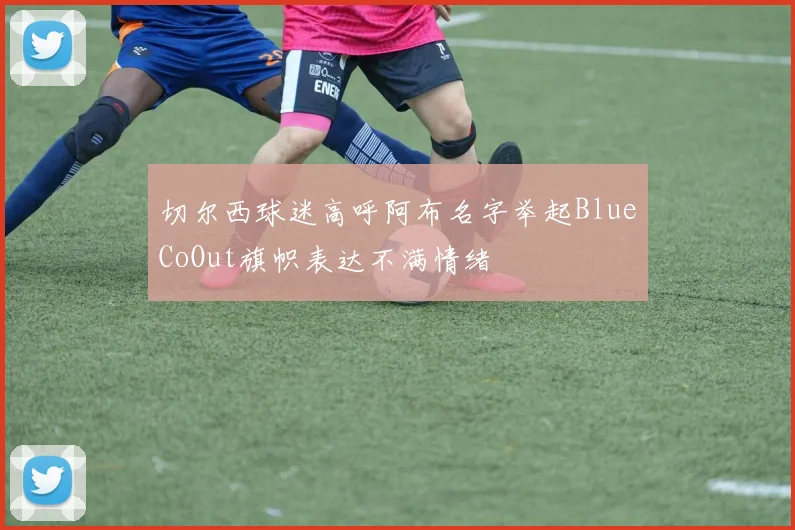 切尔西球迷高呼阿布名字举起BlueCoOut旗帜表达不满情绪