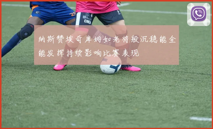 纳斯赞埃奇库姆如老将般沉稳能全能发挥持续影响比赛表现