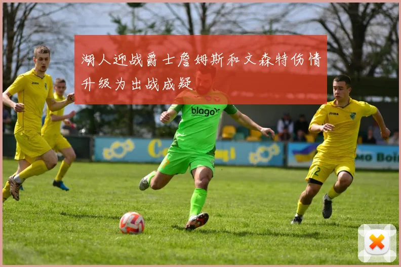 湖人迎战爵士詹姆斯和文森特伤情升级为出战成疑