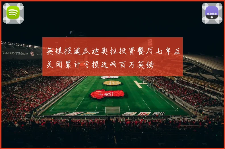 英媒报道瓜迪奥拉投资餐厅七年后关闭累计亏损近两百万英镑