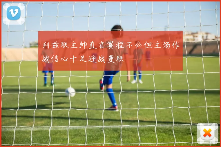 利兹联主帅直言赛程不公但主场作战信心十足迎战曼联