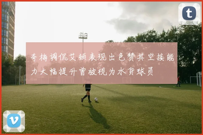 夸梅调侃艾顿表现出色赞其空接能力大幅提升曾被视为水货球员