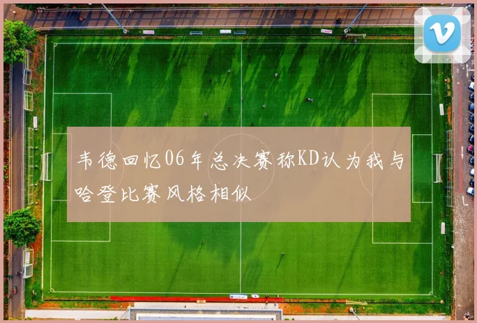 韦德回忆06年总决赛称KD认为我与哈登比赛风格相似