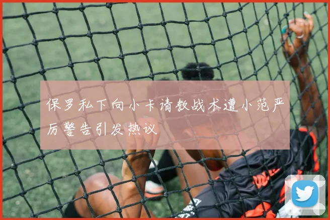 保罗私下向小卡请教战术遭小范严厉警告引发热议