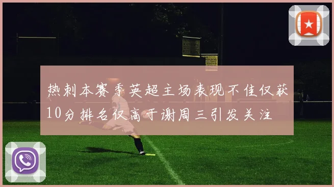 热刺本赛季英超主场表现不佳仅获10分排名仅高于谢周三引发关注