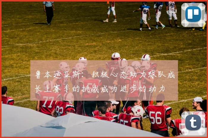 鲁本迪亚斯：积极心态助力球队成长上赛季的挑战成为进步的动力
