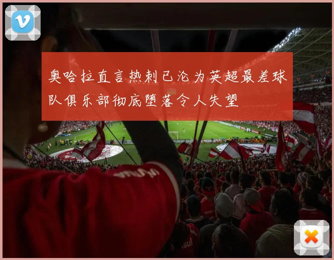 奥哈拉直言热刺已沦为英超最差球队俱乐部彻底堕落令人失望