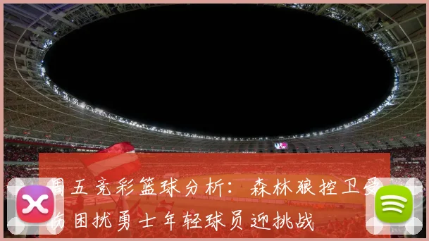 周五竞彩篮球分析：森林狼控卫受伤困扰勇士年轻球员迎挑战