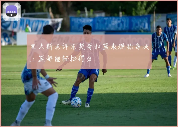 里夫斯点评东契奇扣篮表现称每次上篮都能轻松得分