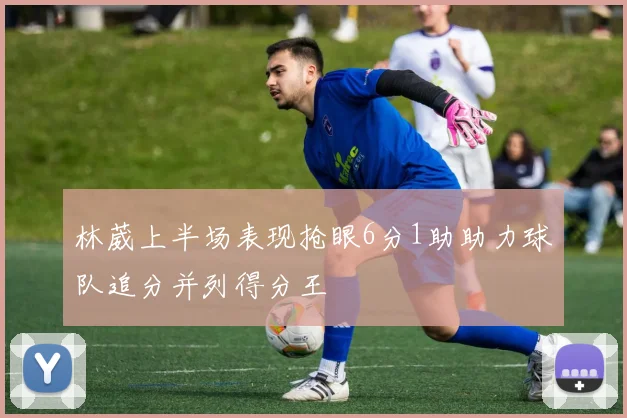 林葳上半场表现抢眼6分1助助力球队追分并列得分王