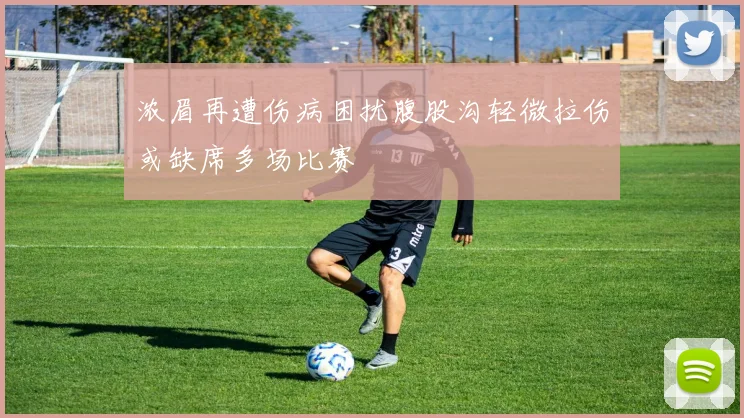 浓眉再遭伤病困扰腹股沟轻微拉伤或缺席多场比赛